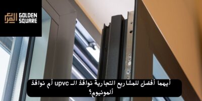 أيهما أفضل للمشاريع التجارية نوافذ الــ upvc أم نوافذ ألمونيوم؟